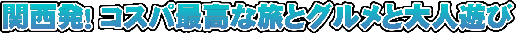 関西発！コスパ最高な旅とグルメと大人遊び